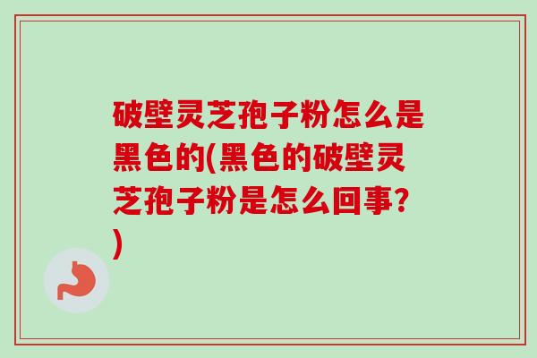 破壁灵芝孢子粉怎么是黑色的(黑色的破壁灵芝孢子粉是怎么回事?)-第1张图片-卓越灵芝孢子粉 破壁灵芝孢子粉怎么是黑色的(黑色的破壁灵芝孢子粉是怎么回事?)-第1张图片-卓越灵芝孢子粉