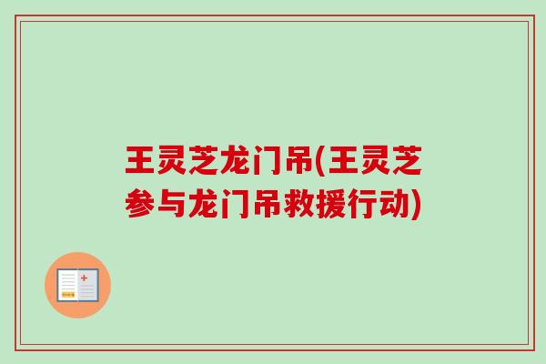 王灵芝龙门吊(王灵芝参与龙门吊救援行动)-第1张图片-卓越灵芝孢子粉 王灵芝龙门吊(王灵芝参与龙门吊救援行动)-第1张图片-卓越灵芝孢子粉