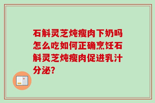 石斛灵芝炖瘦肉下奶吗怎么吃如何正确烹饪石斛灵芝炖瘦肉促进乳汁分泌?-第1张图片-卓越灵芝孢子粉 石斛灵芝炖瘦肉下奶吗怎么吃如何正确烹饪石斛灵芝炖瘦肉促进乳汁分泌?-第1张图片-卓越灵芝孢子粉