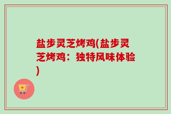 盐步灵芝烤鸡(盐步灵芝烤鸡:独特风味体验)-第1张图片-卓越灵芝孢子粉 盐步灵芝烤鸡(盐步灵芝烤鸡:独特风味体验)-第1张图片-卓越灵芝孢子粉