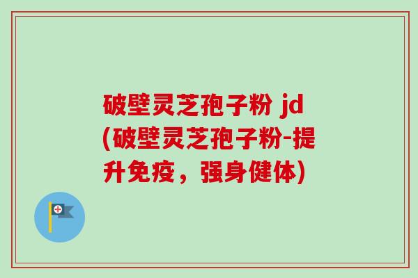 破壁灵芝孢子粉 jd(破壁灵芝孢子粉-提升免疫,强身健体)-第1张图片-卓越灵芝孢子粉 破壁灵芝孢子粉 jd(破壁灵芝孢子粉-提升免疫,强身健体)-第1张图片-卓越灵芝孢子粉