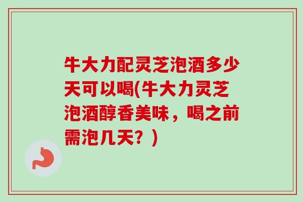 牛大力配灵芝泡酒多少天可以喝(牛大力灵芝泡酒醇香美味,喝之前需泡几天?)-第1张图片-卓越灵芝孢子粉 牛大力配灵芝泡酒多少天可以喝(牛大力灵芝泡酒醇香美味,喝之前需泡几天?)-第1张图片-卓越灵芝孢子粉