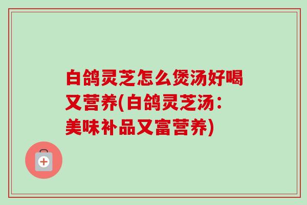 白鸽灵芝怎么煲汤好喝又营养(白鸽灵芝汤：美味补品又富营养)-第1张图片-卓越灵芝孢子粉