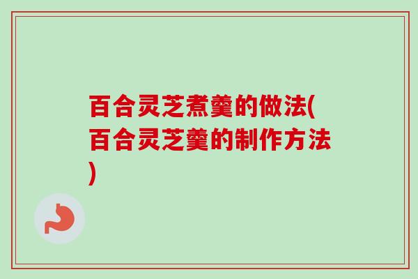 百合灵芝煮羹的做法(百合灵芝羹的制作方法)-第1张图片-卓越灵芝孢子粉 百合灵芝煮羹的做法(百合灵芝羹的制作方法)-第1张图片-卓越灵芝孢子粉