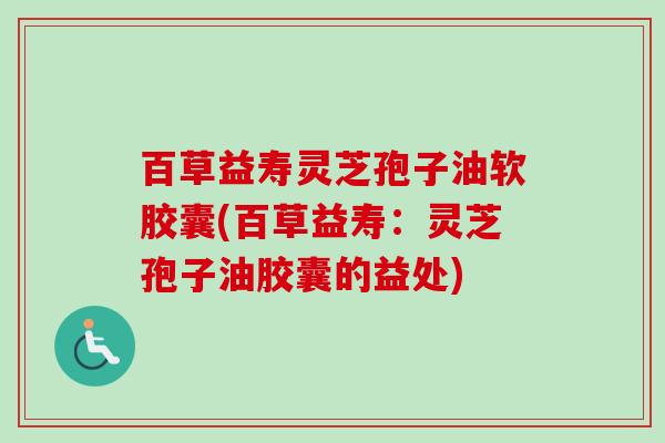 百草益寿灵芝孢子油软胶囊(百草益寿:灵芝孢子油胶囊的益处)-第1张图片-卓越灵芝孢子粉 百草益寿灵芝孢子油软胶囊(百草益寿:灵芝孢子油胶囊的益处)-第1张图片-卓越灵芝孢子粉
