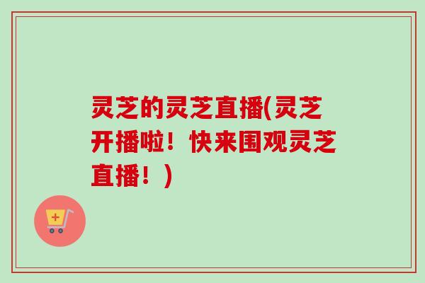 灵芝的灵芝直播(灵芝开播啦!快来围观灵芝直播!)-第1张图片-卓越灵芝孢子粉 灵芝的灵芝直播(灵芝开播啦!快来围观灵芝直播!)-第1张图片-卓越灵芝孢子粉
