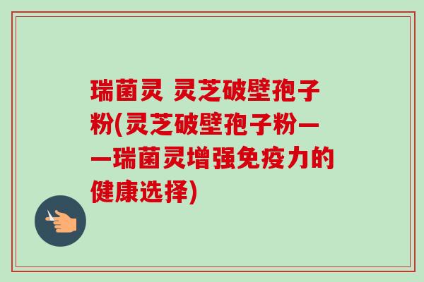 瑞菌灵 灵芝破壁孢子粉(灵芝破壁孢子粉——瑞菌灵增强免疫力的健康选择)-第1张图片-卓越灵芝孢子粉 瑞菌灵 灵芝破壁孢子粉(灵芝破壁孢子粉——瑞菌灵增强免疫力的健康选择)-第1张图片-卓越灵芝孢子粉