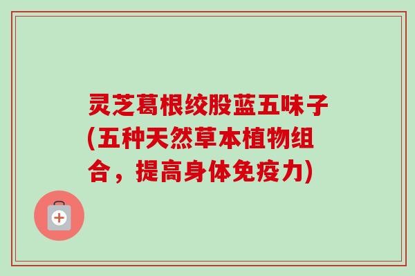 灵芝葛根绞股蓝五味子(五种天然草本植物组合,提高身体免疫力)-第1张图片-卓越灵芝孢子粉 灵芝葛根绞股蓝五味子(五种天然草本植物组合,提高身体免疫力)-第1张图片-卓越灵芝孢子粉