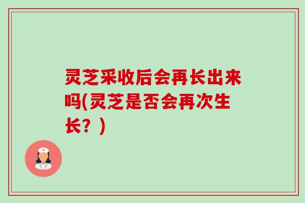 灵芝采收后会再长出来吗(灵芝是否会再次生长?)-第1张图片-卓越灵芝孢子粉 灵芝采收后会再长出来吗(灵芝是否会再次生长?)-第1张图片-卓越灵芝孢子粉