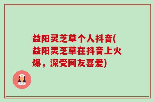 益阳灵芝草个人抖音(益阳灵芝草在抖音上火爆,深受网友喜爱)-第1张图片-卓越灵芝孢子粉 益阳灵芝草个人抖音(益阳灵芝草在抖音上火爆,深受网友喜爱)-第1张图片-卓越灵芝孢子粉