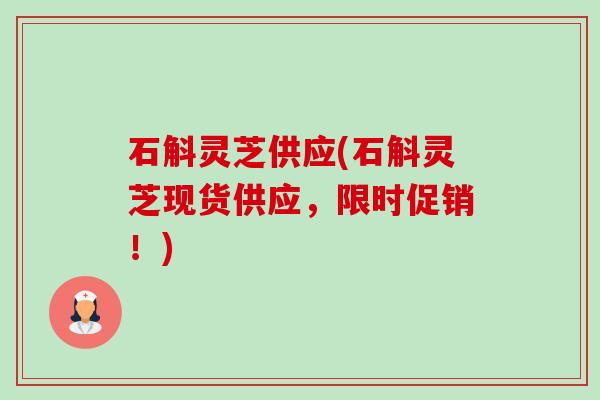 石斛灵芝供应(石斛灵芝现货供应,限时促销!)-第1张图片-卓越灵芝孢子粉 石斛灵芝供应(石斛灵芝现货供应,限时促销!)-第1张图片-卓越灵芝孢子粉