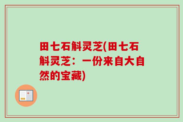 田七石斛灵芝(田七石斛灵芝:一份来自大自然的宝藏)-第1张图片-卓越灵芝孢子粉 田七石斛灵芝(田七石斛灵芝:一份来自大自然的宝藏)-第1张图片-卓越灵芝孢子粉