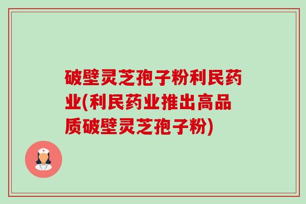 破壁灵芝孢子粉利民药业(利民药业推出高品质破壁灵芝孢子粉)-第1张图片-卓越灵芝孢子粉 破壁灵芝孢子粉利民药业(利民药业推出高品质破壁灵芝孢子粉)-第1张图片-卓越灵芝孢子粉