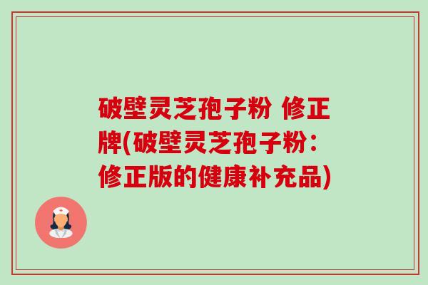破壁灵芝孢子粉 修正牌(破壁灵芝孢子粉:修正版的健康补充品)-第1张图片-卓越灵芝孢子粉 破壁灵芝孢子粉 修正牌(破壁灵芝孢子粉:修正版的健康补充品)-第1张图片-卓越灵芝孢子粉