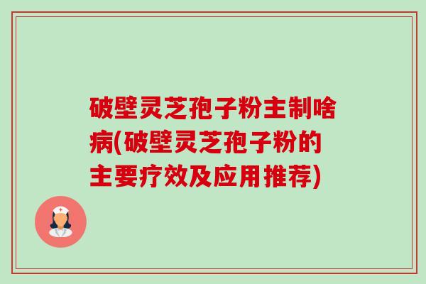 破壁灵芝孢子粉主制啥病(破壁灵芝孢子粉的主要疗效及应用推荐)-第1张图片-卓越灵芝孢子粉 破壁灵芝孢子粉主制啥病(破壁灵芝孢子粉的主要疗效及应用推荐)-第1张图片-卓越灵芝孢子粉