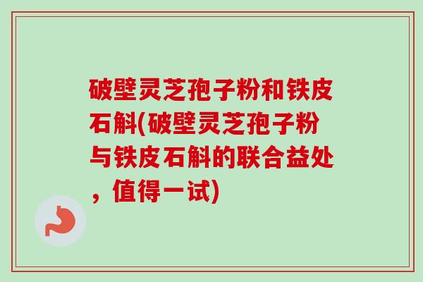 破壁灵芝孢子粉和铁皮石斛(破壁灵芝孢子粉与铁皮石斛的联合益处,值得一试)-第1张图片-卓越灵芝孢子粉 破壁灵芝孢子粉和铁皮石斛(破壁灵芝孢子粉与铁皮石斛的联合益处,值得一试)-第1张图片-卓越灵芝孢子粉