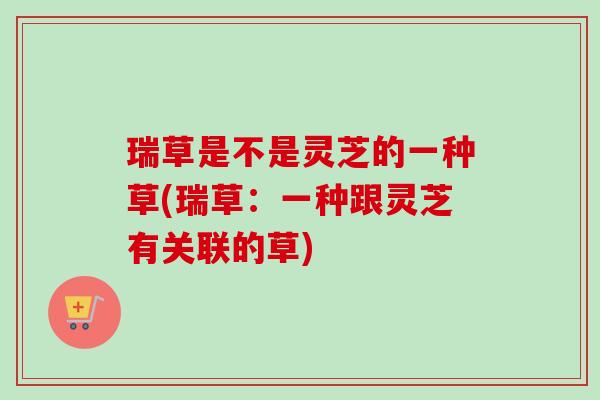 瑞草是不是灵芝的一种草(瑞草:一种跟灵芝有关联的草)-第1张图片-卓越灵芝孢子粉 瑞草是不是灵芝的一种草(瑞草:一种跟灵芝有关联的草)-第1张图片-卓越灵芝孢子粉