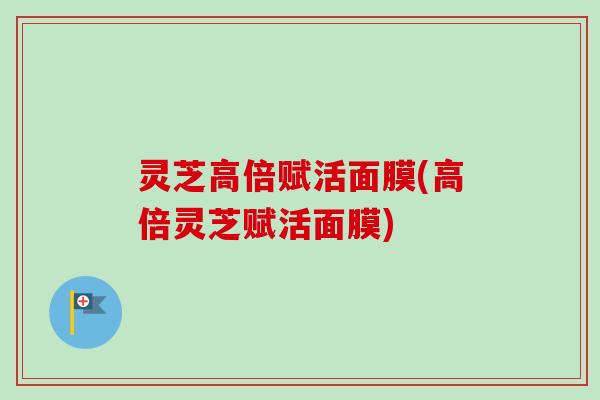 灵芝高倍赋活面膜(高倍灵芝赋活面膜)-第1张图片-卓越灵芝孢子粉 灵芝高倍赋活面膜(高倍灵芝赋活面膜)-第1张图片-卓越灵芝孢子粉