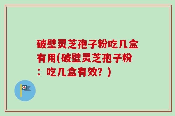 破壁灵芝孢子粉吃几盒有用(破壁灵芝孢子粉:吃几盒有效?)-第1张图片-卓越灵芝孢子粉 破壁灵芝孢子粉吃几盒有用(破壁灵芝孢子粉:吃几盒有效?)-第1张图片-卓越灵芝孢子粉