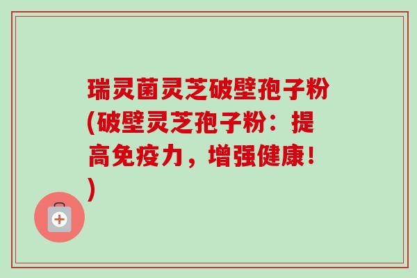 瑞灵菌灵芝破壁孢子粉(破壁灵芝孢子粉：提高免疫力，增强健康！)-第1张图片-卓越灵芝孢子粉