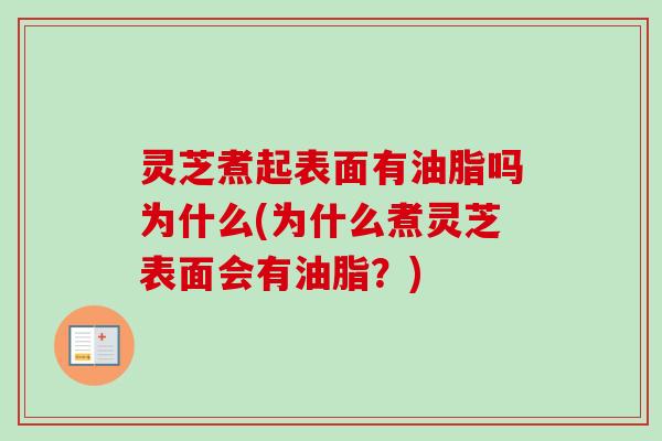 灵芝煮起表面有油脂吗为什么(为什么煮灵芝表面会有油脂?)-第1张图片-卓越灵芝孢子粉 灵芝煮起表面有油脂吗为什么(为什么煮灵芝表面会有油脂?)-第1张图片-卓越灵芝孢子粉