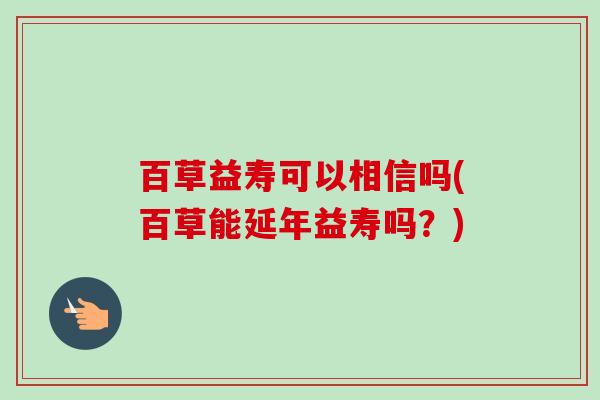百草益寿可以相信吗(百草能延年益寿吗？)-第1张图片-卓越灵芝孢子粉