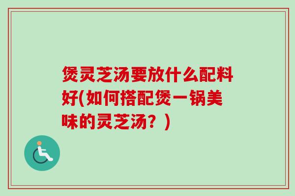 煲灵芝汤要放什么配料好(如何搭配煲一锅美味的灵芝汤?)-第1张图片-卓越灵芝孢子粉 煲灵芝汤要放什么配料好(如何搭配煲一锅美味的灵芝汤?)-第1张图片-卓越灵芝孢子粉