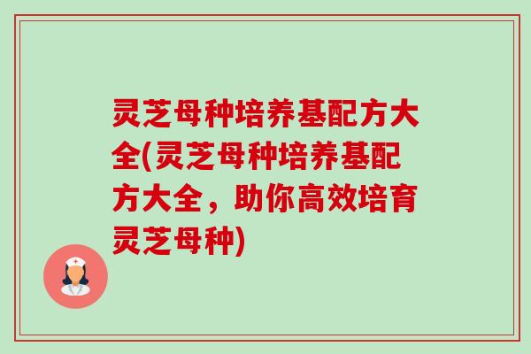 灵芝母种培养基配方大全(灵芝母种培养基配方大全，助你高效培育灵芝母种)-第1张图片-卓越灵芝孢子粉