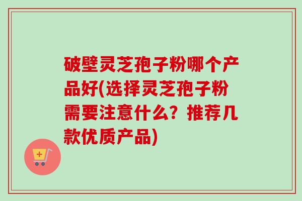 破壁灵芝孢子粉哪个产品好(选择灵芝孢子粉需要注意什么?推荐几款优质产品)-第1张图片-卓越灵芝孢子粉 破壁灵芝孢子粉哪个产品好(选择灵芝孢子粉需要注意什么?推荐几款优质产品)-第1张图片-卓越灵芝孢子粉