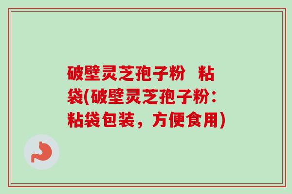 破壁灵芝孢子粉 粘袋(破壁灵芝孢子粉:粘袋包装,方便食用)-第1张图片-卓越灵芝孢子粉 破壁灵芝孢子粉 粘袋(破壁灵芝孢子粉:粘袋包装,方便食用)-第1张图片-卓越灵芝孢子粉