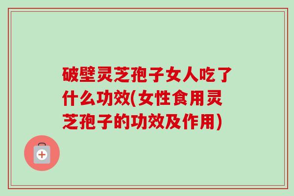 破壁灵芝孢子女人吃了什么功效(女性食用灵芝孢子的功效及作用)-第1张图片-卓越灵芝孢子粉 破壁灵芝孢子女人吃了什么功效(女性食用灵芝孢子的功效及作用)-第1张图片-卓越灵芝孢子粉