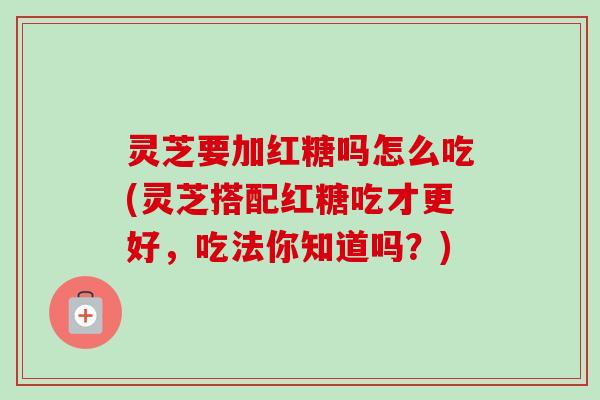 灵芝要加红糖吗怎么吃(灵芝搭配红糖吃才更好,吃法你知道吗?)-第1张图片-卓越灵芝孢子粉 灵芝要加红糖吗怎么吃(灵芝搭配红糖吃才更好,吃法你知道吗?)-第1张图片-卓越灵芝孢子粉