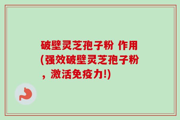 破壁灵芝孢子粉 作用(强效破壁灵芝孢子粉,激活免疫力!)-第1张图片-卓越灵芝孢子粉 破壁灵芝孢子粉 作用(强效破壁灵芝孢子粉,激活免疫力!)-第1张图片-卓越灵芝孢子粉