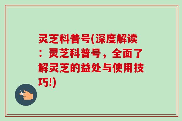 灵芝科普号(深度解读:灵芝科普号,全面了解灵芝的益处与使用技巧!)-第1张图片-卓越灵芝孢子粉 灵芝科普号(深度解读:灵芝科普号,全面了解灵芝的益处与使用技巧!)-第1张图片-卓越灵芝孢子粉