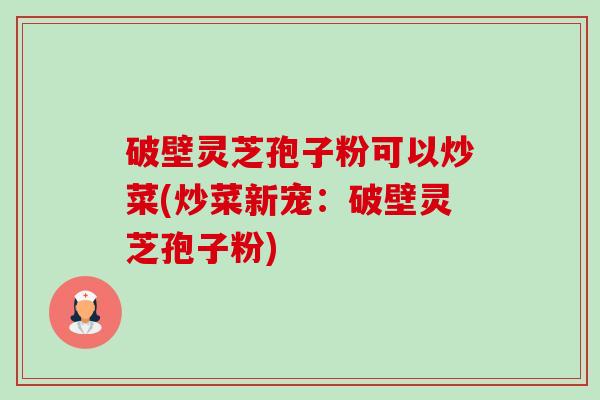 破壁灵芝孢子粉可以炒菜(炒菜新宠：破壁灵芝孢子粉)-第1张图片-卓越灵芝孢子粉