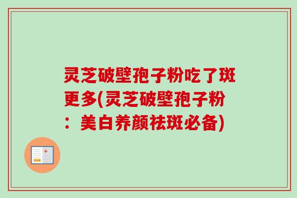 灵芝破壁孢子粉吃了斑更多(灵芝破壁孢子粉:美白养颜祛斑必备)-第1张图片-卓越灵芝孢子粉 灵芝破壁孢子粉吃了斑更多(灵芝破壁孢子粉:美白养颜祛斑必备)-第1张图片-卓越灵芝孢子粉