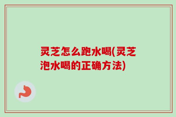 灵芝怎么跑水喝(灵芝泡水喝的正确方法)-第1张图片-卓越灵芝孢子粉 灵芝怎么跑水喝(灵芝泡水喝的正确方法)-第1张图片-卓越灵芝孢子粉
