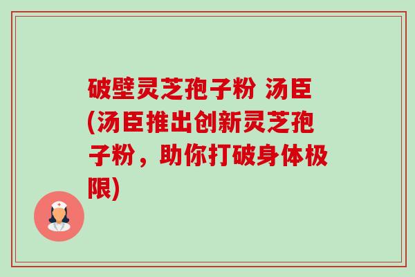 破壁灵芝孢子粉 汤臣(汤臣推出创新灵芝孢子粉，助你打破身体极限)-第1张图片-卓越灵芝孢子粉