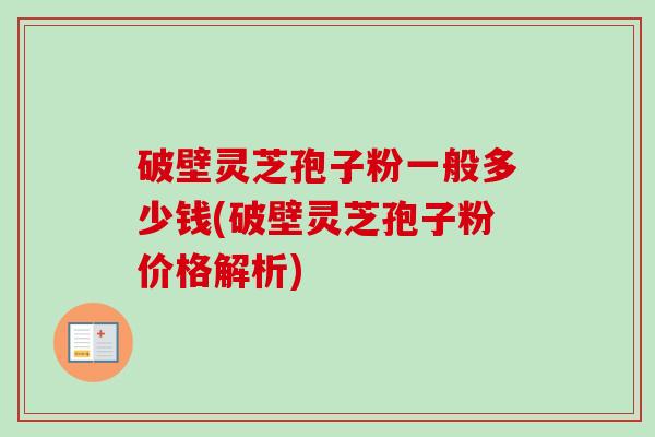 破壁灵芝孢子粉一般多少钱(破壁灵芝孢子粉价格解析)-第1张图片-卓越灵芝孢子粉 破壁灵芝孢子粉一般多少钱(破壁灵芝孢子粉价格解析)-第1张图片-卓越灵芝孢子粉