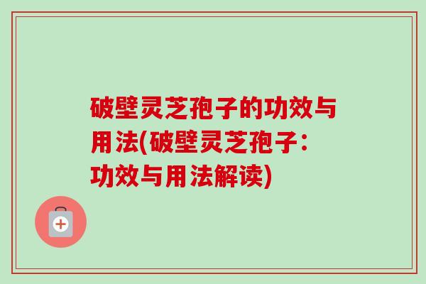破壁灵芝孢子的功效与用法(破壁灵芝孢子:功效与用法解读)-第1张图片-卓越灵芝孢子粉 破壁灵芝孢子的功效与用法(破壁灵芝孢子:功效与用法解读)-第1张图片-卓越灵芝孢子粉
