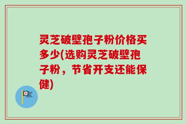 灵芝破壁孢子粉价格买多少(选购灵芝破壁孢子粉,节省开支还能保健)-第1张图片-卓越灵芝孢子粉 灵芝破壁孢子粉价格买多少(选购灵芝破壁孢子粉,节省开支还能保健)-第1张图片-卓越灵芝孢子粉