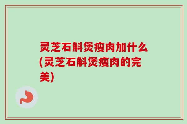 灵芝石斛煲瘦肉加什么(灵芝石斛煲瘦肉的完美)-第1张图片-卓越灵芝孢子粉