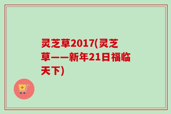 灵芝草2017(灵芝草——新年21日福临天下)-第1张图片-卓越灵芝孢子粉