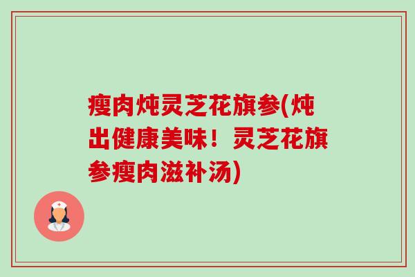 瘦肉炖灵芝花旗参(炖出健康美味!灵芝花旗参瘦肉滋补汤)-第1张图片-卓越灵芝孢子粉 瘦肉炖灵芝花旗参(炖出健康美味!灵芝花旗参瘦肉滋补汤)-第1张图片-卓越灵芝孢子粉
