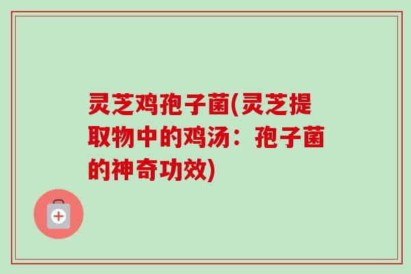 灵芝鸡孢子菌(灵芝提取物中的鸡汤：孢子菌的神奇功效)-第1张图片-卓越灵芝孢子粉