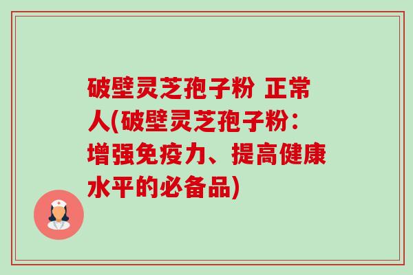 破壁灵芝孢子粉 正常人(破壁灵芝孢子粉:增强免疫力、提高健康水平的必备品)-第1张图片-卓越灵芝孢子粉 破壁灵芝孢子粉 正常人(破壁灵芝孢子粉:增强免疫力、提高健康水平的必备品)-第1张图片-卓越灵芝孢子粉