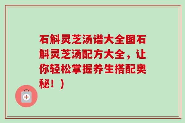 石斛灵芝汤谱大全图石斛灵芝汤配方大全,让你轻松掌握养生搭配奥秘!)-第1张图片-卓越灵芝孢子粉 石斛灵芝汤谱大全图石斛灵芝汤配方大全,让你轻松掌握养生搭配奥秘!)-第1张图片-卓越灵芝孢子粉