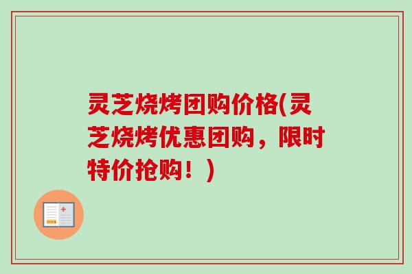 灵芝烧烤团购价格(灵芝烧烤优惠团购,限时特价抢购!)-第1张图片-卓越灵芝孢子粉 灵芝烧烤团购价格(灵芝烧烤优惠团购,限时特价抢购!)-第1张图片-卓越灵芝孢子粉
