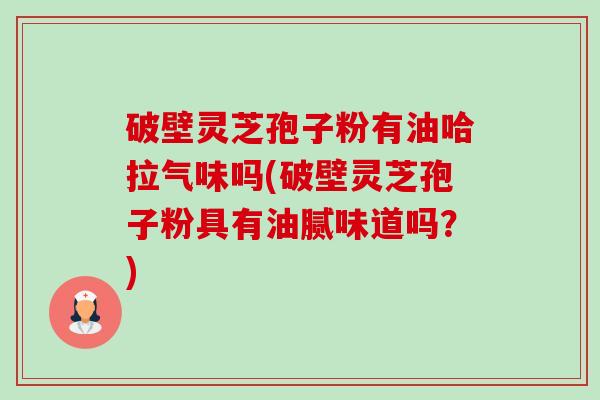 破壁灵芝孢子粉有油哈拉气味吗(破壁灵芝孢子粉具有油腻味道吗?)-第1张图片-卓越灵芝孢子粉 破壁灵芝孢子粉有油哈拉气味吗(破壁灵芝孢子粉具有油腻味道吗?)-第1张图片-卓越灵芝孢子粉