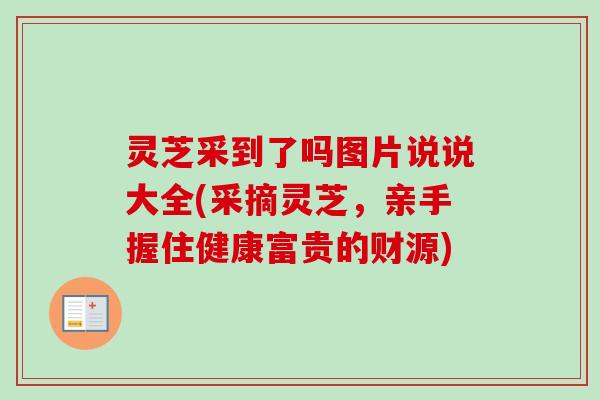 灵芝采到了吗图片说说大全(采摘灵芝,亲手握住健康富贵的财源)-第1张图片-卓越灵芝孢子粉 灵芝采到了吗图片说说大全(采摘灵芝,亲手握住健康富贵的财源)-第1张图片-卓越灵芝孢子粉